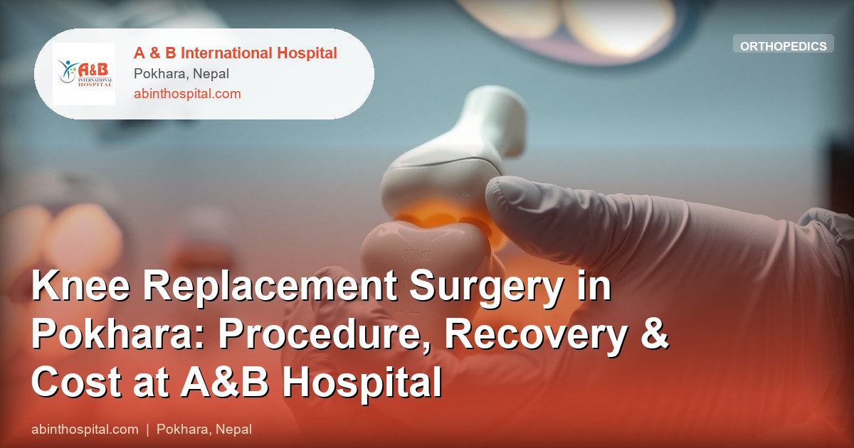 Knee Replacement Surgery in Pokhara: Procedure, Recovery & Cost at A&B Hospital